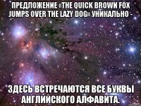 Предложение «The quick brown fox jumps over the lazy dog» уникально - здесь встречаются все буквы английского алфавита.