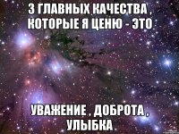3 главных качества , которые я ценю - это УВАЖЕНИЕ , ДОБРОТА , УЛЫБКА