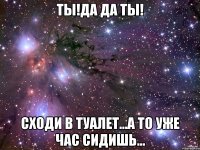 Ты!Да да ты! Сходи в туалет...А то уже час сидишь...
