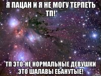я пацан и я не могу терпеть ТП! ТП это-не нормальные девушки это шалавы ебанутые!