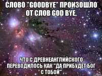 Слово "Goodbye" произошло от слов God Bye, что с древнеанглийского переводилось как "да прибудет Бог с тобой"