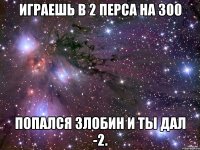 Играешь в 2 перса на 300 попался Злобин и ты дал -2.