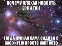 ПОЧЕМУ ПЛОХАЯ НОВОСТЬ ЕСЛИ ТАК ТОГДА ПУСКАЙ САМА СИДИТ Я С ВАС ХИРЕЮ ПРОСТО НАПРОСТО