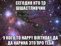 Сегодня кто то ШШАСТЛИВЧИК У кого то HAPPY BIRTHDAY Да Да КАРИНА это про тебя