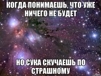 Когда понимаешь, что уже ничего не будет Но сука скучаешь по страшному