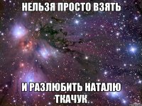 нельзя просто взять и разлюбить Наталю Ткачук