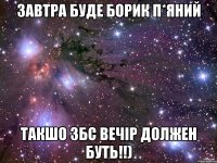 завтра буде борик п*яний такшо збс вечір должен буть!!)