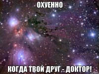 Охуенно Когда твой друг - Доктор!