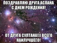 Поздравляю друга Аслана с Днем Рождения! от друга Султана!)) всего наилучшего!