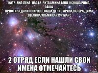 КАТЯ, яна лена , настя, рита,амина,таня, ксюша,рима, саша, кристина,данил,кирилл,саша,денис,арина,валера,дима ,эвелина,эльмир,артур,макс 2 отряд если нашли свои имена отмечайтесь