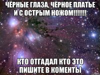 Чёрные глаза, чёрное платье и с острым ножом!!!!!!! Кто отгадал кто это пишите в коменты