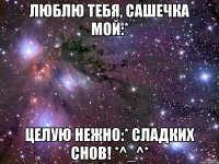 Люблю тебя, Сашечка мой:* Целую нежно:* Сладких снов! *^_^*