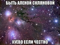 быть Аленой Скляновой хуёво если честно