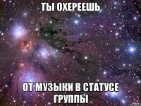 ТЫ ОХЕРЕЕШЬ ОТ МУЗЫКИ В СТАТУСЕ ГРУППЫ