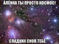 Алёнка ты просто космос! Сладких снов тебе:***