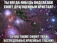 Ты когда-нибудь видела,как сияет драгоценный кристал? Точно также сияют твои бесподобные,красивые глазки)