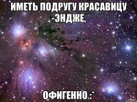 Иметь подругу КРАСАВИЦУ -Эндже, ОФИГЕННО :*