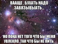 Вааще , бухать надо завязывыать... Но пока нет того что бы меня увлекло, Так что бы не пить.
