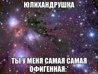 ЮЛИХАНДРУШКА ТЫ У МЕНЯ САМАЯ САМАЯ ОФИГЕННАЯ:*