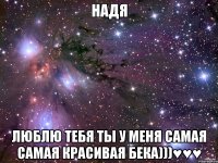 надя люблю тебя ты у меня самая самая красивая Бека)))♥♥♥