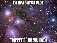 ей нравится мое: "мррррр" на ушко!))