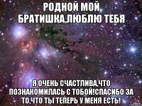 Родной мой братишка,люблю тебя Я очень счастлива,что познакомилась с тобой!Спасибо за то,что ты теперь у меня есть!