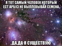 я тот самый человек который ест арбуз не выплевывая семена да,да я существую