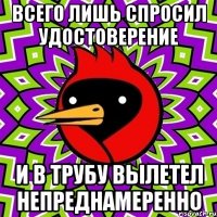 всего лишь спросил удостоверение и в трубу вылетел непреднамеренно