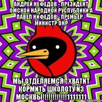 Андрей нефедов - президент Омской Народной Руспублики а Павел Нифедов - премьер - министр ОНР Мы отделяемся - хватит кормить школоту из Москвы!!!!!!!!!!!!1111111