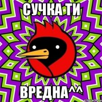 Сучка ти вредна^^