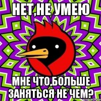 Нет,не умею Мне что,больше заняться не чем?