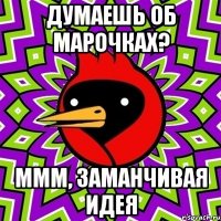 думаешь об марочках? ммм, заманчивая идея