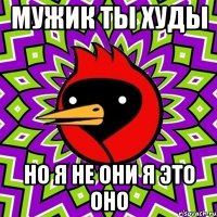 МУЖИК ТЫ ХУДЫ НО Я НЕ ОНИ Я ЭТО ОНО