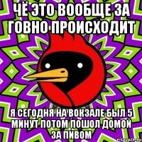 чё это вообще за говно происходит я сегодня на вокзале был 5 минут потом пошол домой за пивом