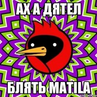 Ах a дятел Блять matila