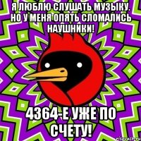 Я люблю слушать музыку. Но у меня опять сломались наушники! 4364-е уже по счету!