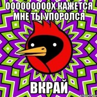 ооооооооох кажется мне ты упоролся вкрай