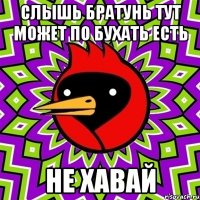 слышь братунь тут может по бухать есть не хавай