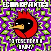 если крутится то тебе пора к врачу