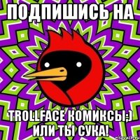 подпишись на trollface комиксы;) или ты сука!