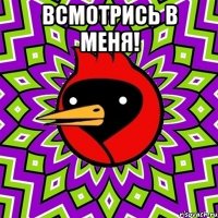 вСМОТРИСЬ В МЕНЯ! 