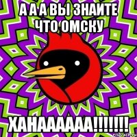 а а а вы знаите что омску ханаааааа!!!!!!!