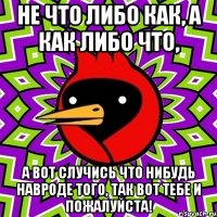 Не что либо как, а как либо что, а вот случись что нибудь навроде того, так вот тебе и пожалуйста!