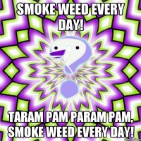 Smoke weed every day! taram pam param pam, smoke weed every day!