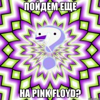 Пойдем еще На Pink Floyd?