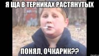 я ща в терниках растянутых понял, очкарик??