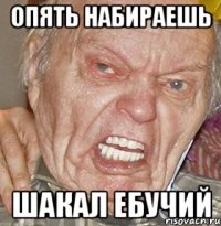 опять набираешь шакал ебучий