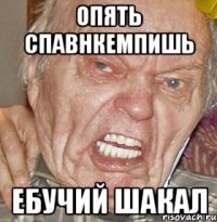 ОПЯТЬ СПАВНКЕМПИШЬ ЕБУЧИЙ ШАКАЛ