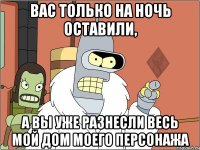вас только на ночь оставили, а вы уже разнесли весь мой дом моего персонажа
