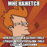 мне кажется или персонажей делают либо слишком популярными, либо совсем одинокими